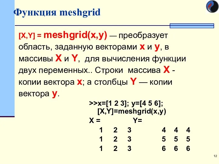 Функция meshgrid >>x=[1 2 3]; y=[4 5 6]; [X,Y]=meshgrid(x,y) X =