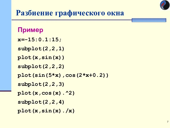 Разбиение графического окна Пример x=-15:0.1:15; subplot(2,2,1) plot(x,sin(x)) subplot(2,2,2) plot(sin(5*x),cos(2*x+0.2)) subplot(2,2,3) plot(x,cos(x).^2) subplot(2,2,4) plot(x,sin(x)./x)