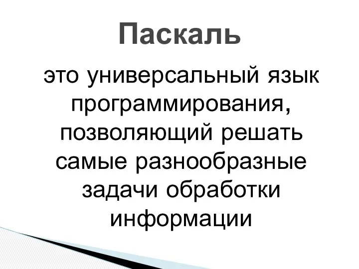 это универсальный язык программирования, позволяющий решать самые разнообразные задачи обработки информации Паскаль