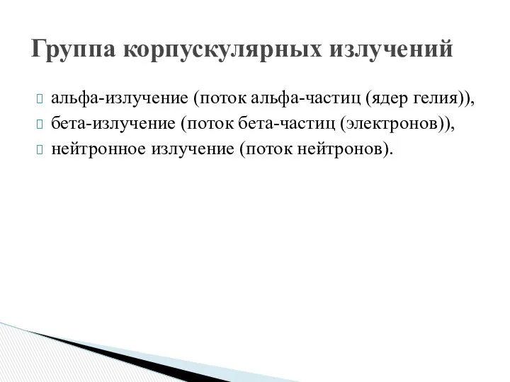 альфа-излучение (поток альфа-частиц (ядер гелия)), бета-излучение (поток бета-частиц (электронов)), нейтронное излучение (поток нейтронов). Группа корпускулярных излучений