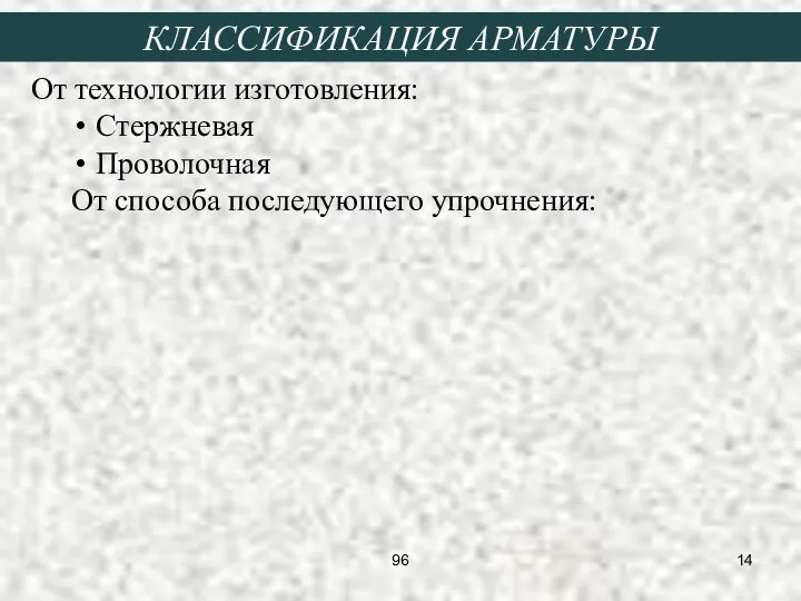 От технологии изготовления: Стержневая Проволочная От способа последующего упрочнения: КЛАССИФИКАЦИЯ АРМАТУРЫ 96