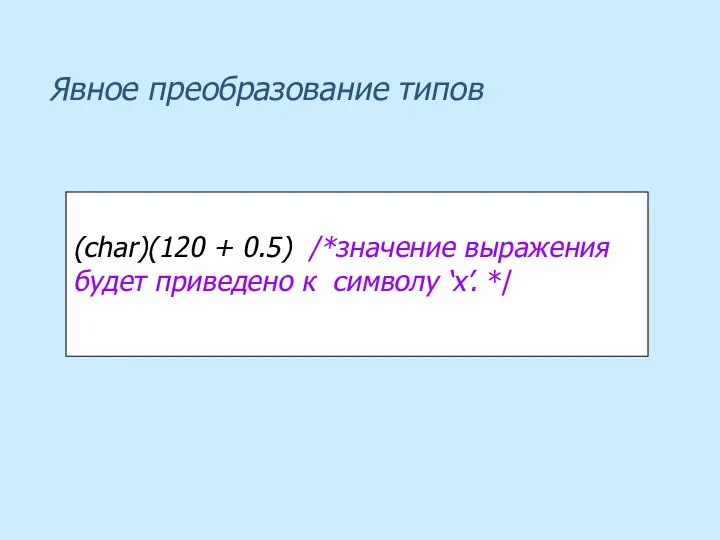 Явное преобразование типов : (char)(120 + 0.5) /*значение выражения будет приведено к символу ‘x’. */