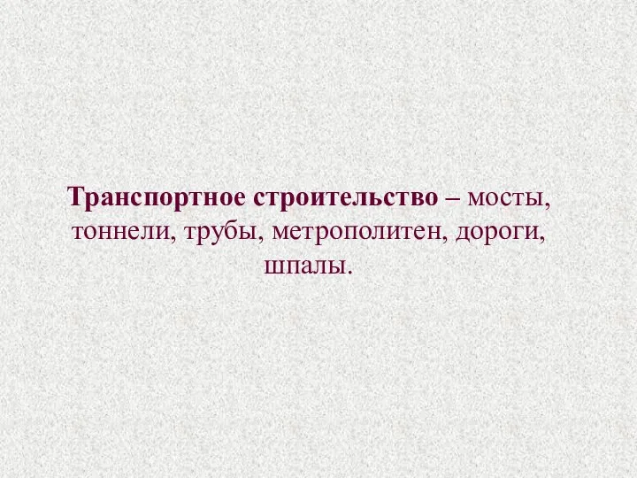 Транспортное строительство – мосты, тоннели, трубы, метрополитен, дороги, шпалы.