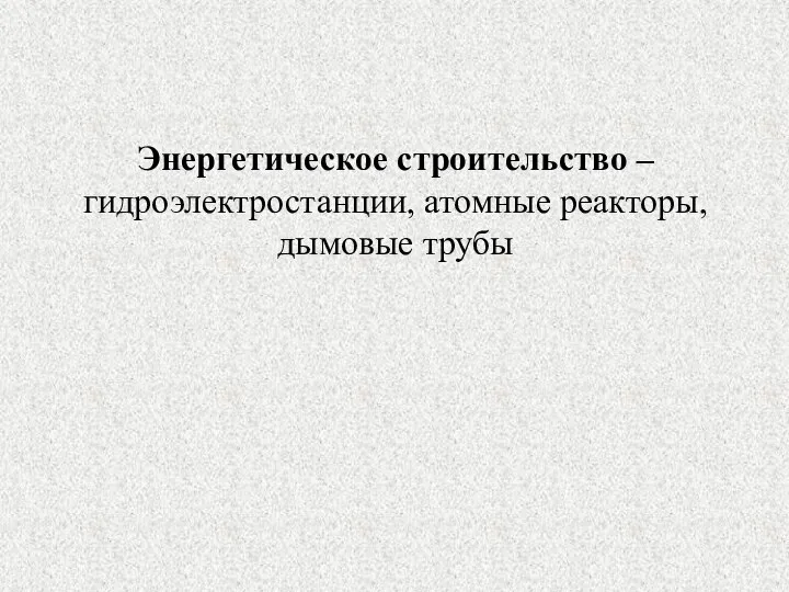 Энергетическое строительство – гидроэлектростанции, атомные реакторы, дымовые трубы