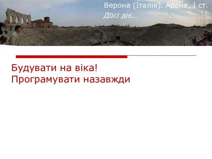 Верона (Італія). Арена, І ст. Досі діє… Будувати на віка! Програмувати назавжди