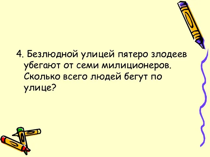 4. Безлюдной улицей пятеро злодеев убегают от семи милиционеров. Сколько всего людей бегут по улице?