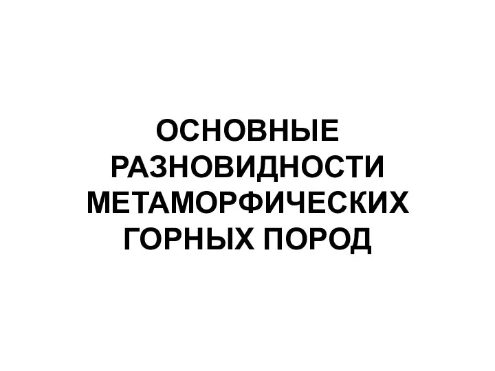 ОСНОВНЫЕ РАЗНОВИДНОСТИ МЕТАМОРФИЧЕСКИХ ГОРНЫХ ПОРОД