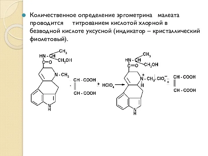 Количественное определение эргометрина малеата проводится титрованием кислотой хлорной в безводной кислоте уксусной (индикатор – кристаллический фиолетовый).