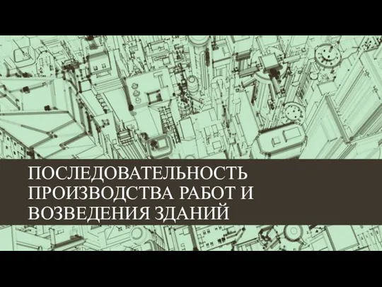 ПОСЛЕДОВАТЕЛЬНОСТЬ ПРОИЗВОДСТВА РАБОТ И ВОЗВЕДЕНИЯ ЗДАНИЙ