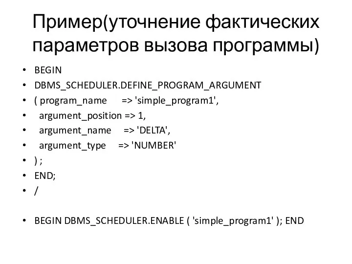 Пример(уточнение фактических параметров вызова программы) BEGIN DBMS_SCHEDULER.DEFINE_PROGRAM_ARGUMENT ( program_name => 'simple_program1',