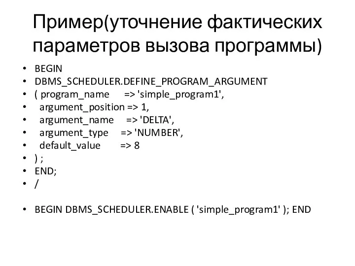 Пример(уточнение фактических параметров вызова программы) BEGIN DBMS_SCHEDULER.DEFINE_PROGRAM_ARGUMENT ( program_name => 'simple_program1',