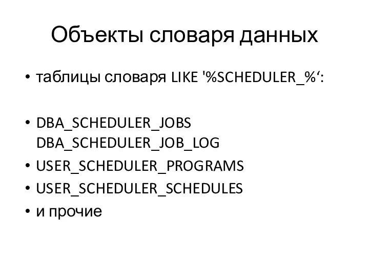 Объекты словаря данных таблицы словаря LIKE '%SCHEDULER_%‘: DBA_SCHEDULER_JOBS DBA_SCHEDULER_JOB_LOG USER_SCHEDULER_PROGRAMS USER_SCHEDULER_SCHEDULES и прочие