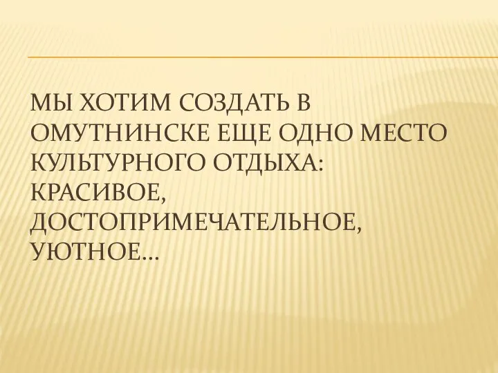 МЫ ХОТИМ СОЗДАТЬ В ОМУТНИНСКЕ ЕЩЕ ОДНО МЕСТО КУЛЬТУРНОГО ОТДЫХА: КРАСИВОЕ, ДОСТОПРИМЕЧАТЕЛЬНОЕ, УЮТНОЕ…