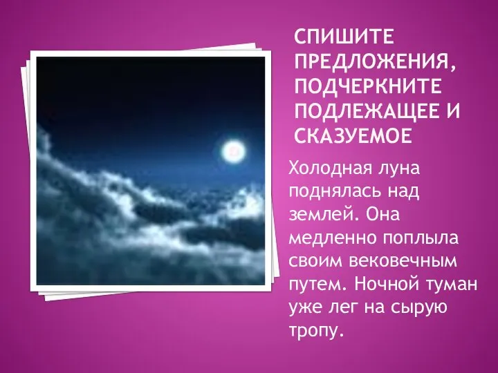 СПИШИТЕ ПРЕДЛОЖЕНИЯ, ПОДЧЕРКНИТЕ ПОДЛЕЖАЩЕЕ И СКАЗУЕМОЕ Холодная луна поднялась над землей.