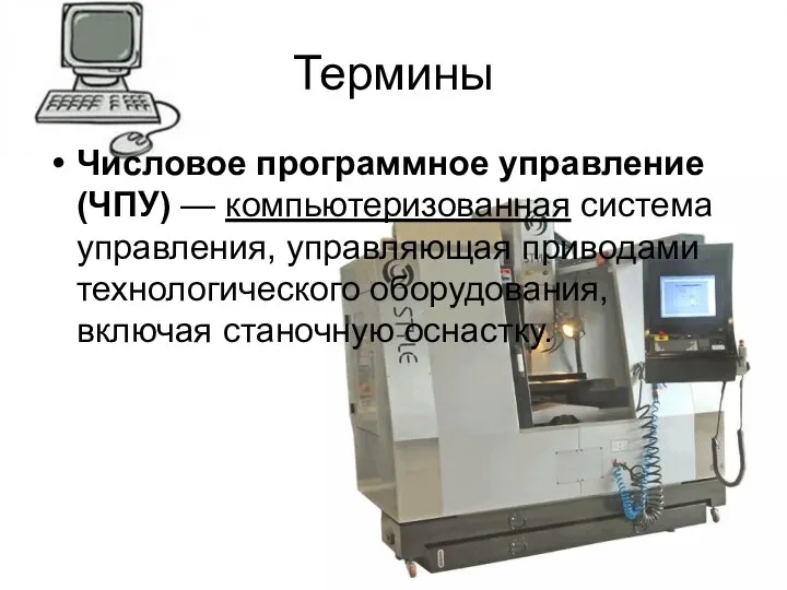 Термины Числовое программное управление (ЧПУ) — компьютеризованная система управления, управляющая приводами технологического оборудования, включая станочную оснастку.