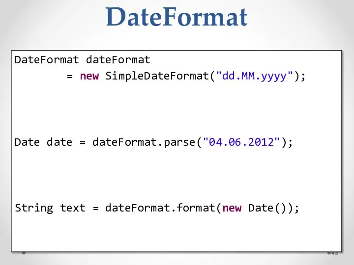 DateFormat DateFormat dateFormat = new SimpleDateFormat("dd.MM.yyyy"); Date date = dateFormat.parse("04.06.2012"); String text = dateFormat.format(new Date());