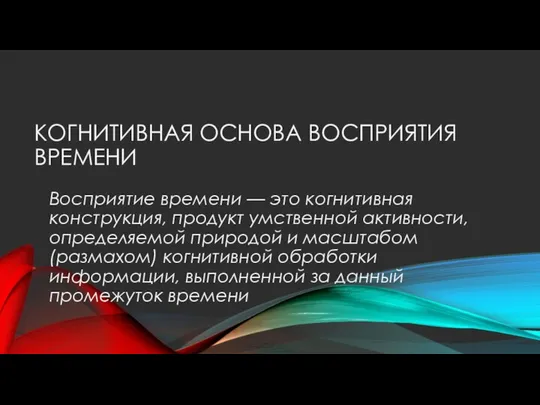 КОГНИТИВНАЯ ОСНОВА ВОСПРИЯТИЯ ВРЕМЕНИ Восприятие времени — это когнитивная конструкция, продукт