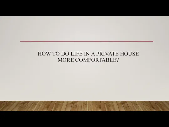 HOW TO DO LIFE IN A PRIVATE HOUSE MORE COMFORTABLE?