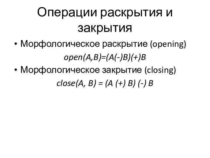 Операции раскрытия и закрытия Морфологическое раскрытие (opening) open(A,B)=(A(-)B)(+)B Морфологическое закрытие (closing)