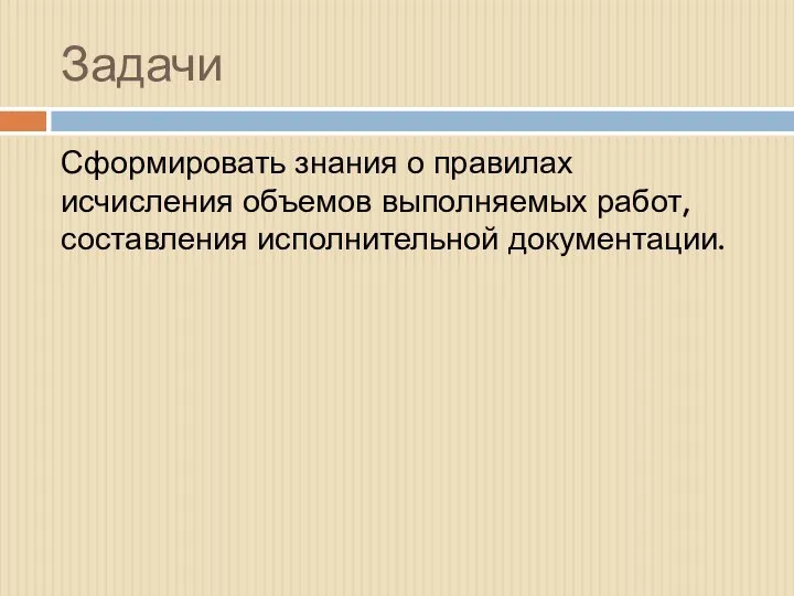 Задачи Сформировать знания о правилах исчисления объемов выполняемых работ, составления исполнительной документации.