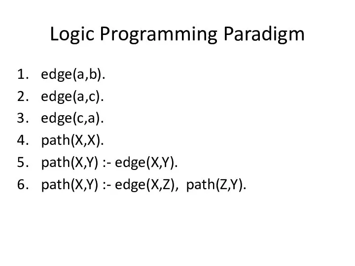 Logic Programming Paradigm edge(a,b). edge(a,c). edge(c,a). path(X,X). path(X,Y) :- edge(X,Y). path(X,Y) :- edge(X,Z), path(Z,Y).