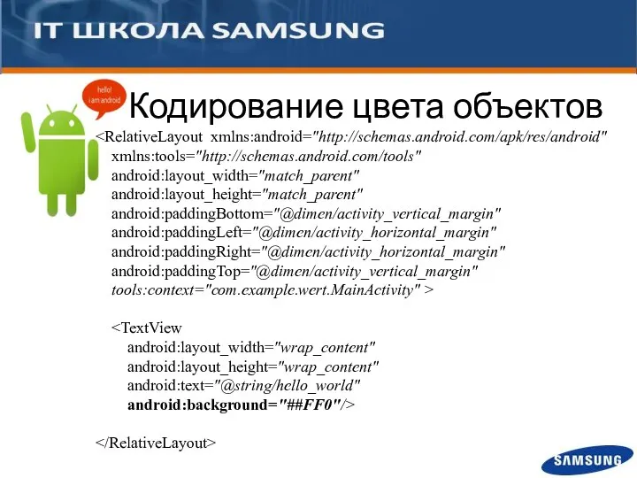 Кодирование цвета объектов xmlns:tools="http://schemas.android.com/tools" android:layout_width="match_parent" android:layout_height="match_parent" android:paddingBottom="@dimen/activity_vertical_margin" android:paddingLeft="@dimen/activity_horizontal_margin" android:paddingRight="@dimen/activity_horizontal_margin" android:paddingTop="@dimen/activity_vertical_margin" tools:context="com.example.wert.MainActivity" > android:layout_width="wrap_content" android:layout_height="wrap_content" android:text="@string/hello_world" android:background="##FF0"/>