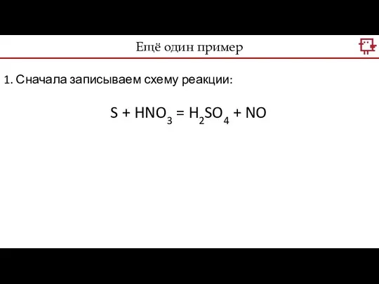 Ещё один пример 1. Сначала записываем схему реакции: S + HNO3 = H2SO4 + NO