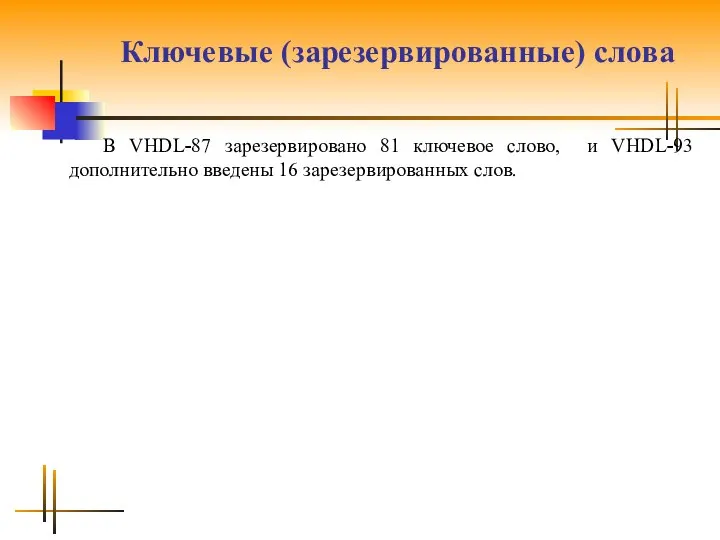 Ключевые (зарезервированные) слова В VHDL-87 зарезервировано 81 ключевое слово, и VHDL-93 дополнительно введены 16 зарезервированных слов.