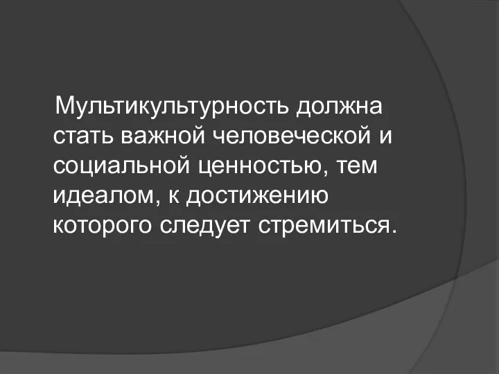 Мультикультурность должна стать важной человеческой и социальной ценностью, тем идеалом, к достижению которого следует стремиться.