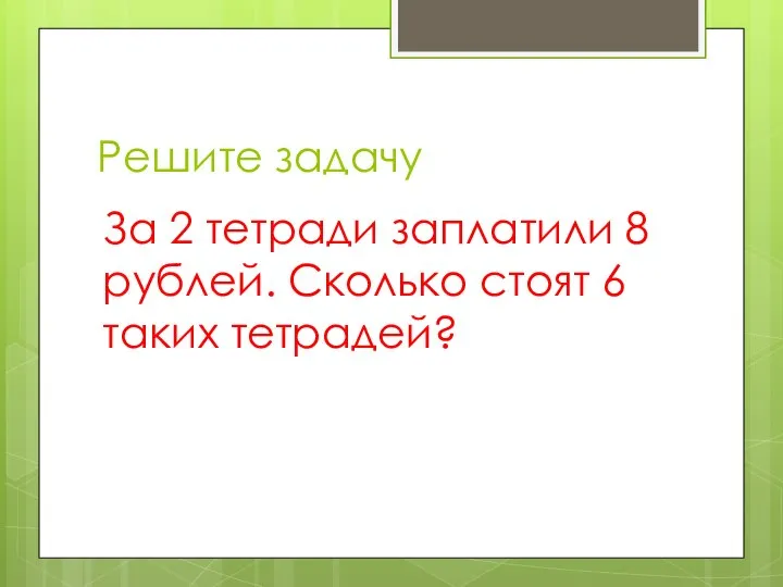 Решите задачу За 2 тетради заплатили 8 рублей. Сколько стоят 6 таких тетрадей?