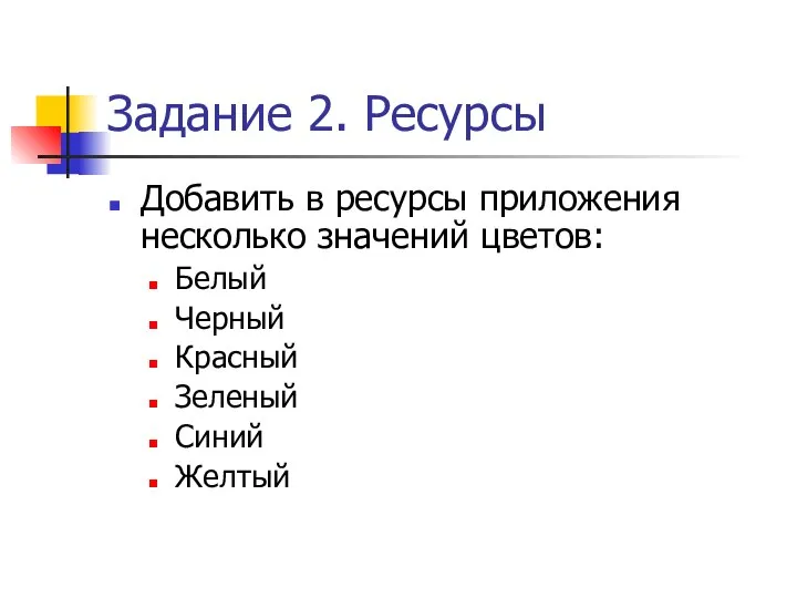 Задание 2. Ресурсы Добавить в ресурсы приложения несколько значений цветов: Белый Черный Красный Зеленый Синий Желтый