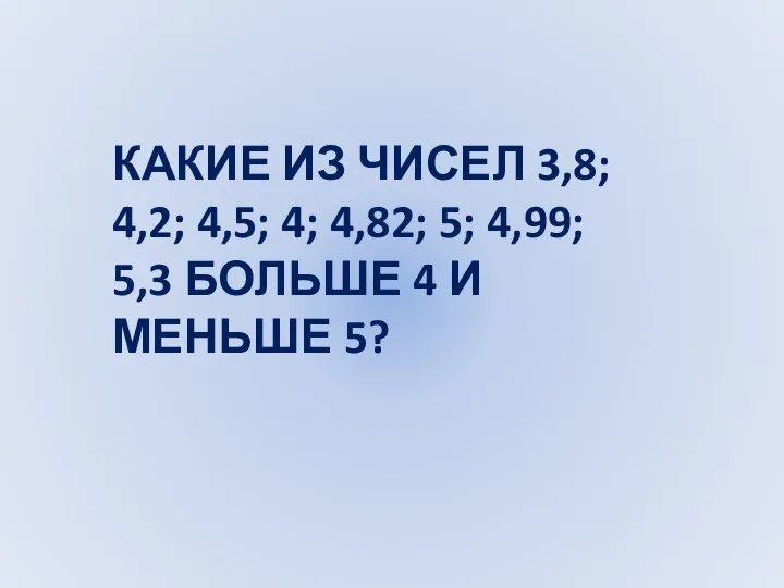 КАКИЕ ИЗ ЧИСЕЛ 3,8; 4,2; 4,5; 4; 4,82; 5; 4,99; 5,3 БОЛЬШЕ 4 И МЕНЬШЕ 5?