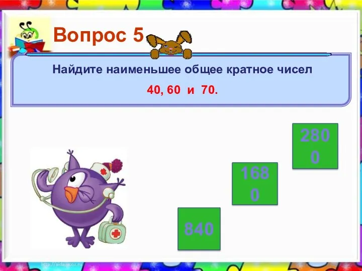 2800 840 1680 Вопрос 5 Найдите наименьшее общее кратное чисел 40, 60 и 70.