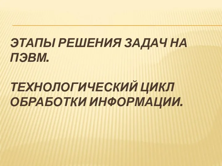 ЭТАПЫ РЕШЕНИЯ ЗАДАЧ НА ПЭВМ. ТЕХНОЛОГИЧЕСКИЙ ЦИКЛ ОБРАБОТКИ ИНФОРМАЦИИ.