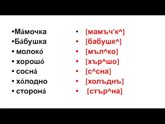 Мáмочка Бáбушка молокó хорошó соснá хóлодно сторонá [мамъч'к^] [бабушк^] [мъл^ко] [хър^шо] [с^сна] [холъднъ] [стър^на]