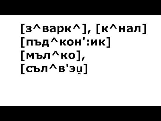 [з^варк^], [к^нал] [пъд^кон':ик] [мъл^ко], [съл^в'эṷ]