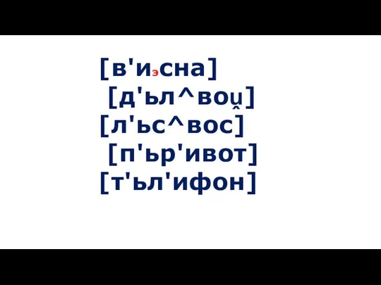 [в'иэсна] [д'ьл^воṷ] [л'ьс^вос] [п'ьр'ивот] [т'ьл'ифон]