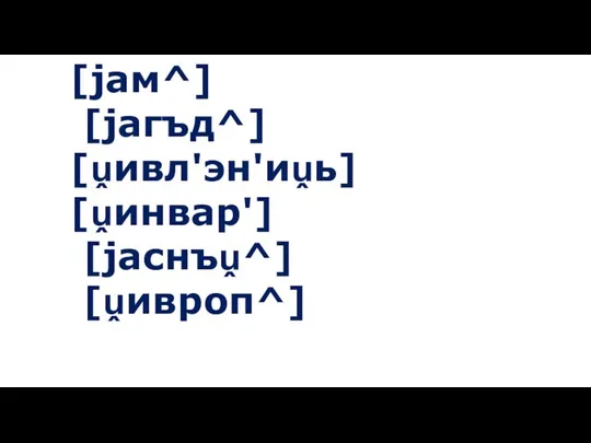 [jам^] [jагъд^] [ṷивл'эн'иṷь] [ṷинвар'] [jаснъṷ^] [ṷивроп^]