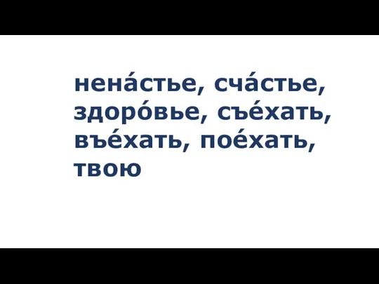 ненáстье, счáстье, здорóвье, съéхать, въéхать, поéхать, твою