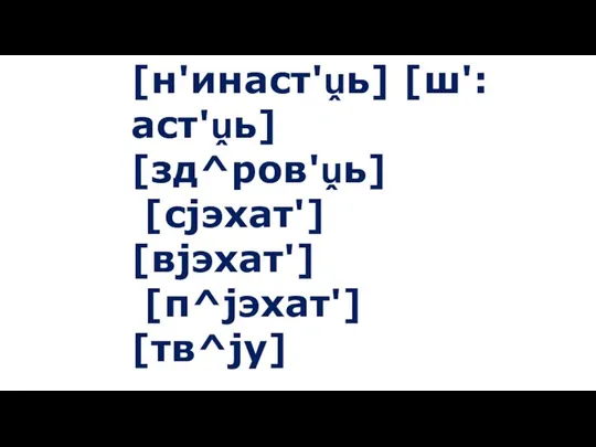 [н'инаст'ṷь] [ш':аст'ṷь] [зд^ров'ṷь] [сjэхат'] [вjэхат'] [п^jэхат'] [тв^jу]