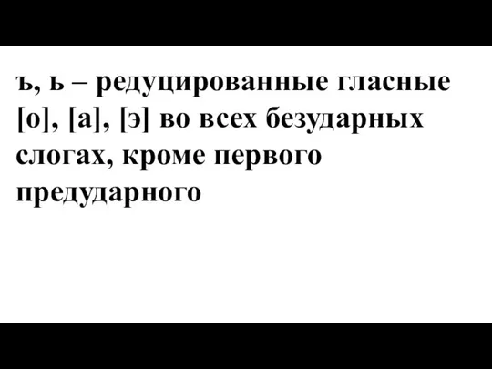 ъ, ь – редуцированные гласные [о], [а], [э] во всех безударных слогах, кроме первого предударного