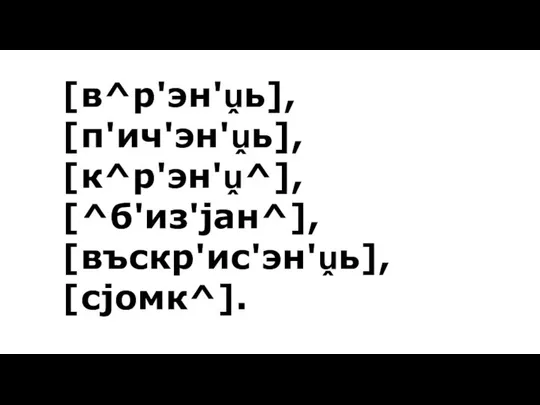 [в^р'эн'ṷь], [п'ич'эн'ṷь], [к^р'эн'ṷ^], [^б'из'jан^], [въскр'ис'эн'ṷь], [сjомк^].