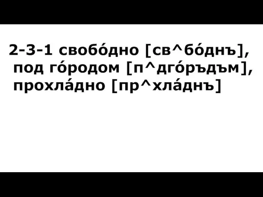 2-3-1 свобóдно [св^бóднъ], под гóродом [п^дгóръдъм], прохлáдно [пр^хлáднъ]