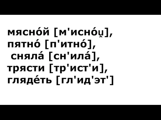 мяснóй [м'иснóṷ], пятнó [п'итнó], снялá [сн'илá], трясти [тр'ист'и], глядéть [гл'ид'эт']