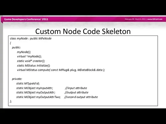 Custom Node Code Skeleton class myNode : public MPxNode { public: