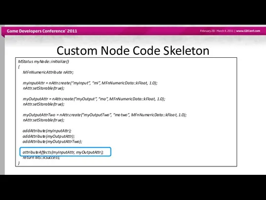 Custom Node Code Skeleton MStatus myNode::initialize() { MFnNumericAttribute nAttr; myInputAttr =