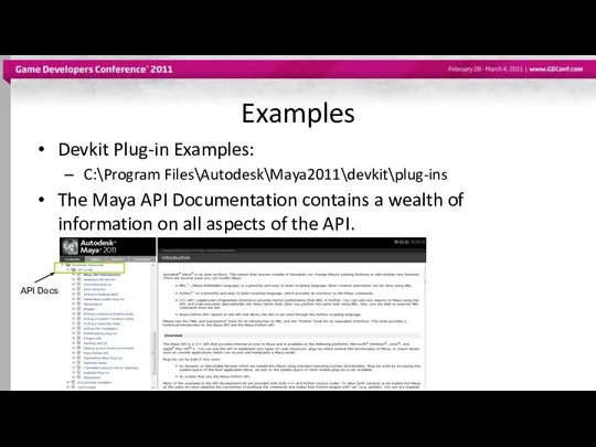 Examples Devkit Plug-in Examples: C:\Program Files\Autodesk\Maya2011\devkit\plug-ins The Maya API Documentation contains