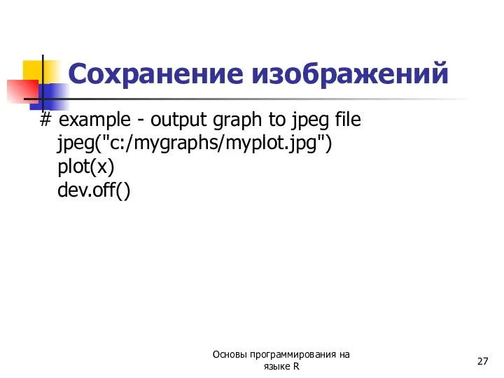 # example - output graph to jpeg file jpeg("c:/mygraphs/myplot.jpg") plot(x) dev.off()