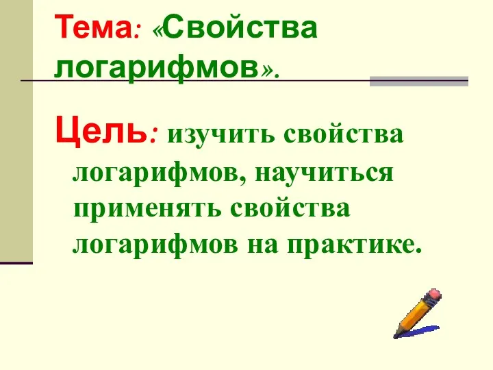 Тема: «Свойства логарифмов». Цель: изучить свойства логарифмов, научиться применять свойства логарифмов на практике.