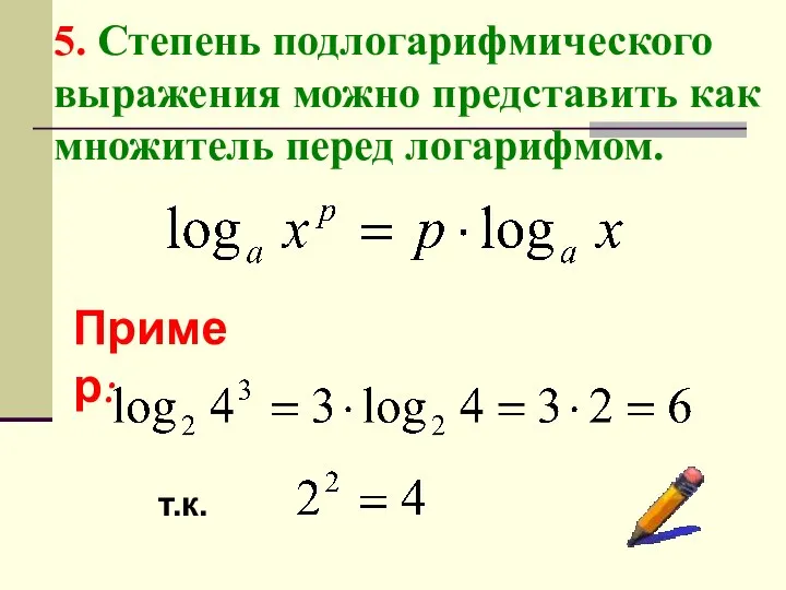 5. Степень подлогарифмического выражения можно представить как множитель перед логарифмом. Пример: т.к.